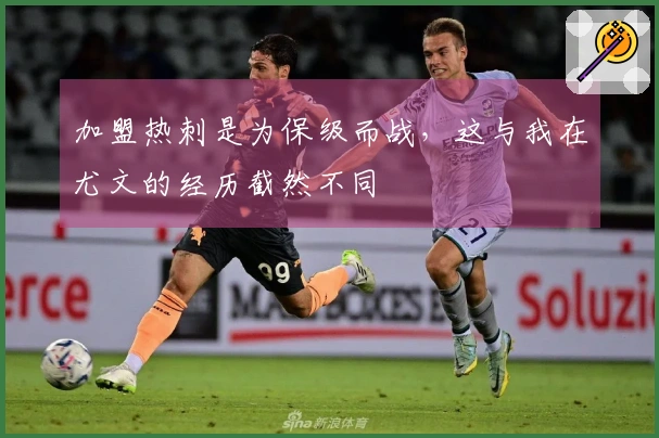 加盟热刺是为保级而战，这与我在尤文的经历截然不同