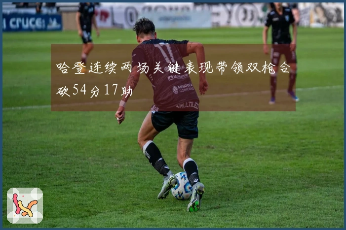 哈登连续两场关键表现带领双枪合砍54分17助