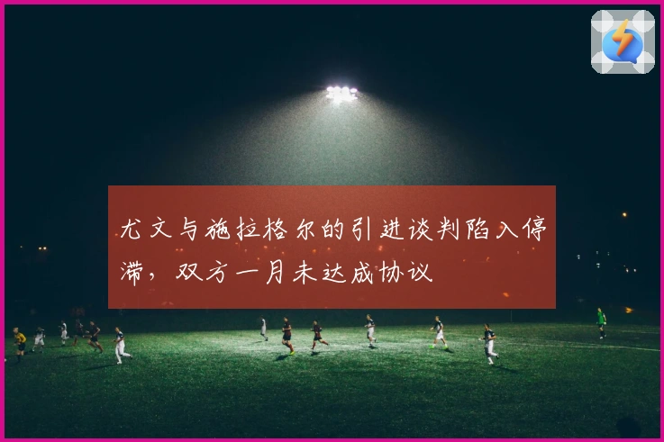 尤文与施拉格尔的引进谈判陷入停滞，双方一月未达成协议