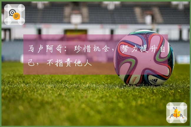 马卢阿奇：珍惜机会，努力提升自己，不指责他人