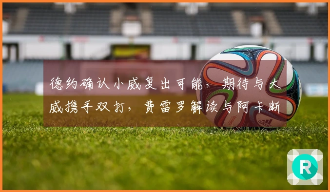 德约确认小威复出可能，期待与大威携手双打，费雷罗解读与阿卡断联原因