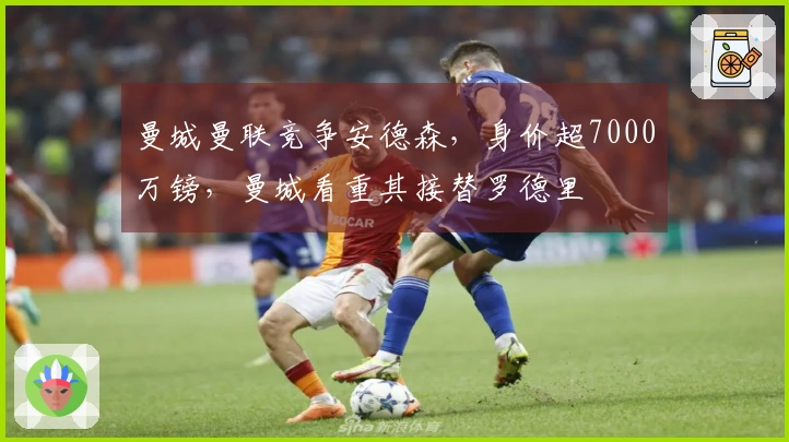 曼城曼联竞争安德森，身价超7000万镑，曼城看重其接替罗德里