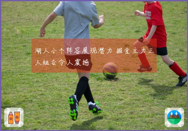 湖人小个阵容展现潜力 掘金主力三人组合令人震撼