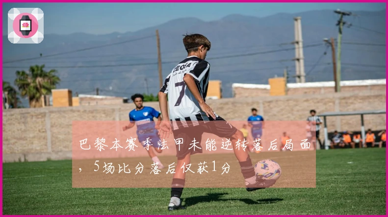 巴黎本赛季法甲未能逆转落后局面，5场比分落后仅获1分