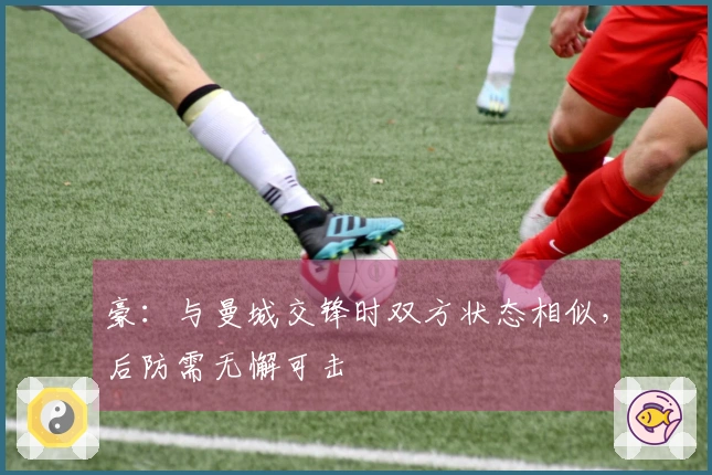 豪：与曼城交锋时双方状态相似，后防需无懈可击