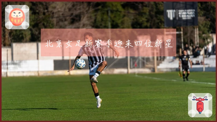 北京女足新赛季迎来四位新星