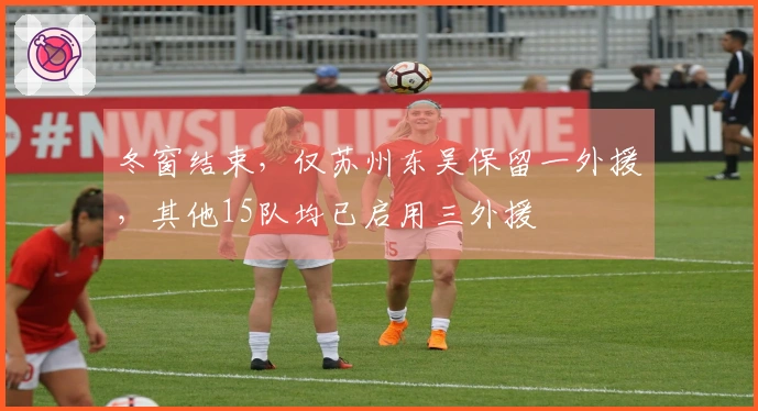 冬窗结束，仅苏州东吴保留一外援，其他15队均已启用三外援