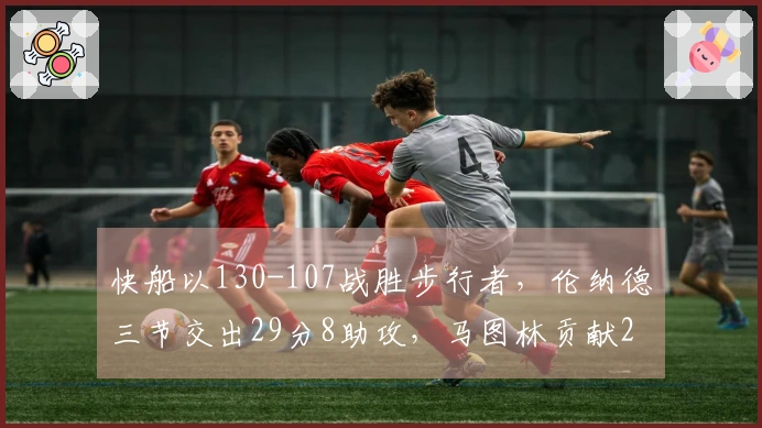 快船以130-107战胜步行者，伦纳德三节交出29分8助攻，马图林贡献23分