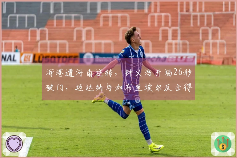 海港遭河南逆转，钟义浩开场26秒破门，迈达纳与加布里埃尔反击得手