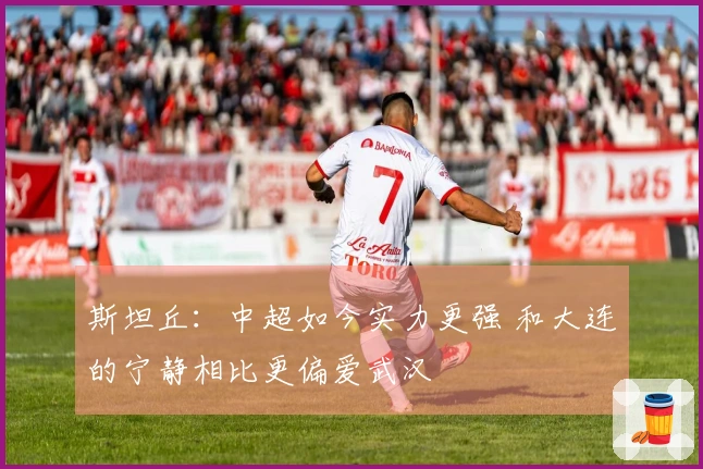 斯坦丘：中超如今实力更强 和大连的宁静相比更偏爱武汉
