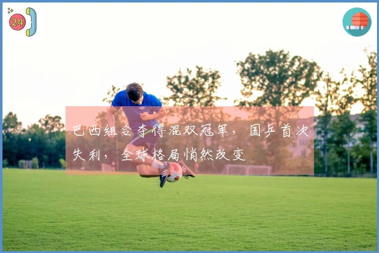 巴西组合夺得混双冠军，国乒首次失利，全球格局悄然改变