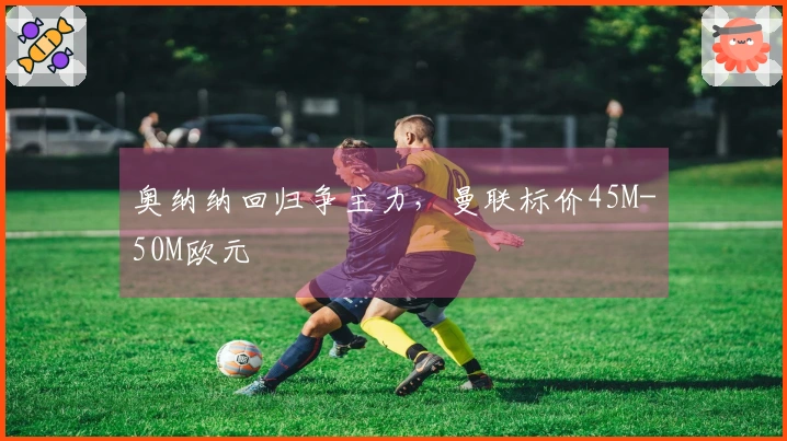 奥纳纳回归争主力，曼联标价45M-50M欧元