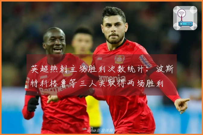 英超热刺主场胜利次数统计：波斯特科格鲁等三人共取得两场胜利
