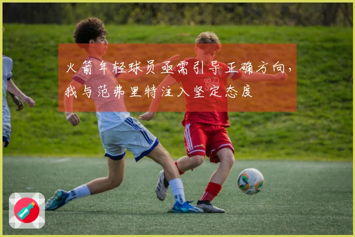 火箭年轻球员亟需引导正确方向，我与范弗里特注入坚定态度
