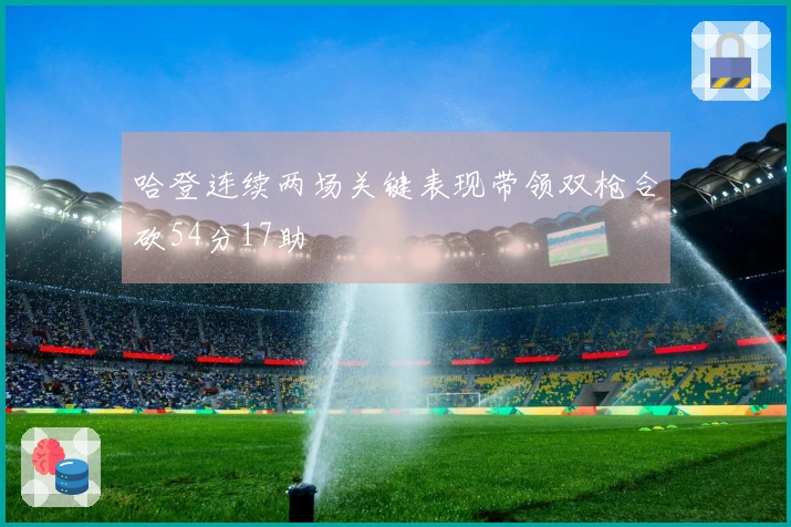 哈登连续两场关键表现带领双枪合砍54分17助