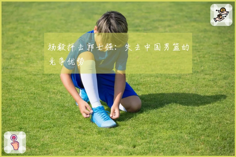 杨毅抨击郭士强:失去中国男篮的竞争优势