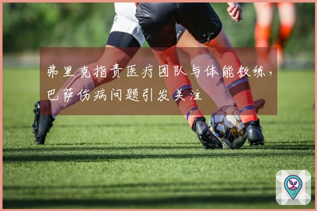弗里克指责医疗团队与体能教练，巴萨伤病问题引发关注