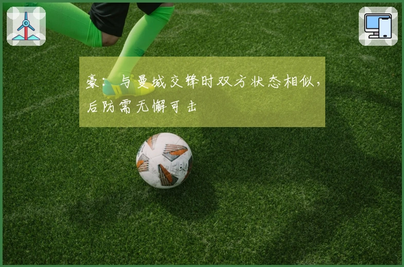 豪：与曼城交锋时双方状态相似，后防需无懈可击