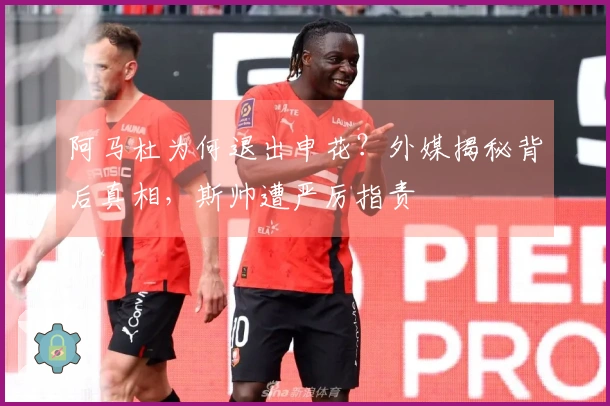 阿马杜为何退出申花？外媒揭秘背后真相，斯帅遭严厉指责